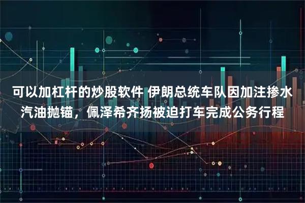 可以加杠杆的炒股软件 伊朗总统车队因加注掺水汽油抛锚，佩泽希齐扬被迫打车完成公务行程