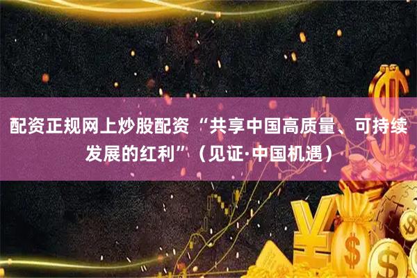 配资正规网上炒股配资 “共享中国高质量、可持续发展的红利”（见证·中国机遇）
