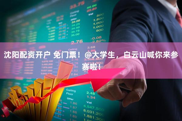 沈阳配资开户 免门票！@大学生，白云山喊你来参赛啦！