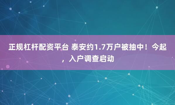 正规杠杆配资平台 泰安约1.7万户被抽中！今起，入户调查启动