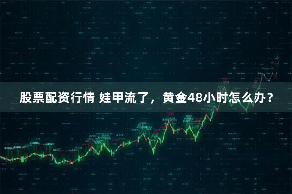 股票配资行情 娃甲流了，黄金48小时怎么办？