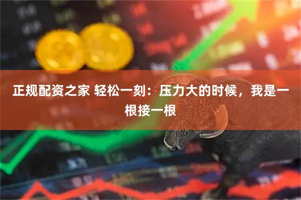 正规配资之家 轻松一刻：压力大的时候，我是一根接一根