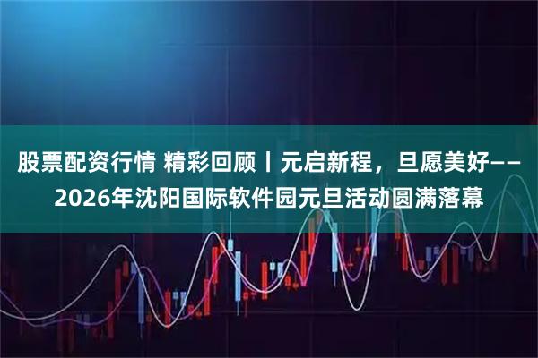 股票配资行情 精彩回顾丨元启新程，旦愿美好——2026年沈阳国际软件园元旦活动圆满落幕