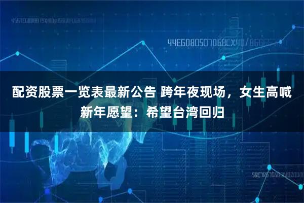配资股票一览表最新公告 跨年夜现场，女生高喊新年愿望：希望台湾回归