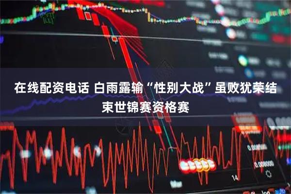在线配资电话 白雨露输“性别大战”虽败犹荣结束世锦赛资格赛