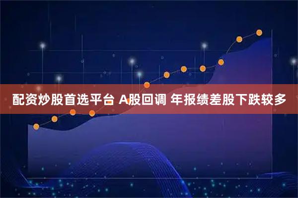 配资炒股首选平台 A股回调 年报绩差股下跌较多