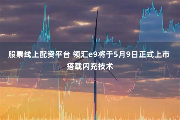 股票线上配资平台 领汇e9将于5月9日正式上市 搭载闪充技术