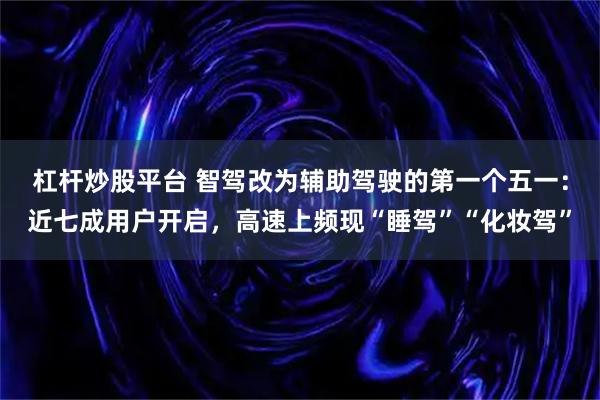 杠杆炒股平台 智驾改为辅助驾驶的第一个五一：近七成用户开启，高速上频现“睡驾”“化妆驾”