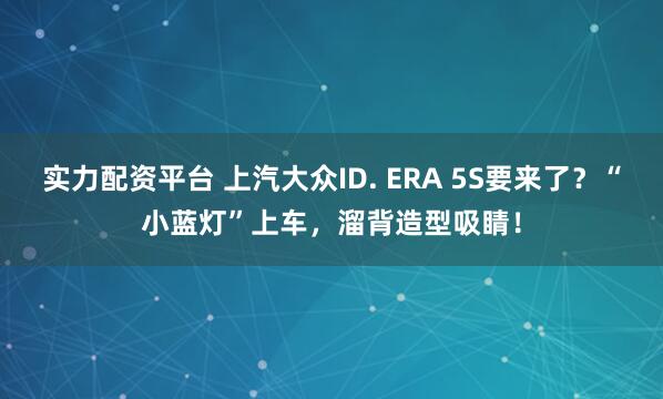 实力配资平台 上汽大众ID. ERA 5S要来了？“小蓝灯”上车，溜背造型吸睛！