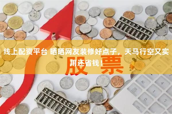 线上配资平台 晒晒网友装修好点子，天马行空又实用还省钱！