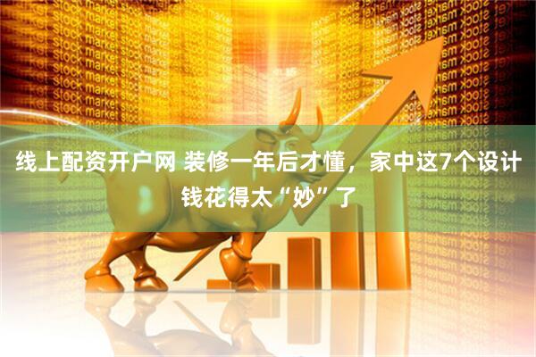 线上配资开户网 装修一年后才懂，家中这7个设计钱花得太“妙”了