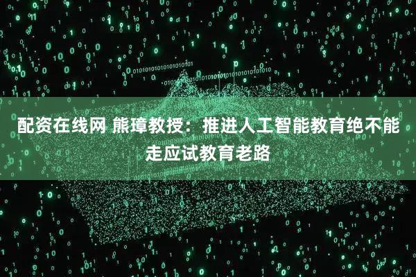 配资在线网 熊璋教授：推进人工智能教育绝不能走应试教育老路
