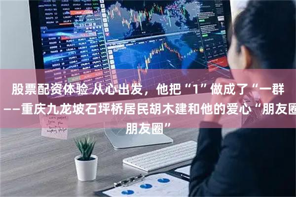 股票配资体验 从心出发，他把“1”做成了“一群 ”——重庆九龙坡石坪桥居民胡木建和他的爱心“朋友圈”