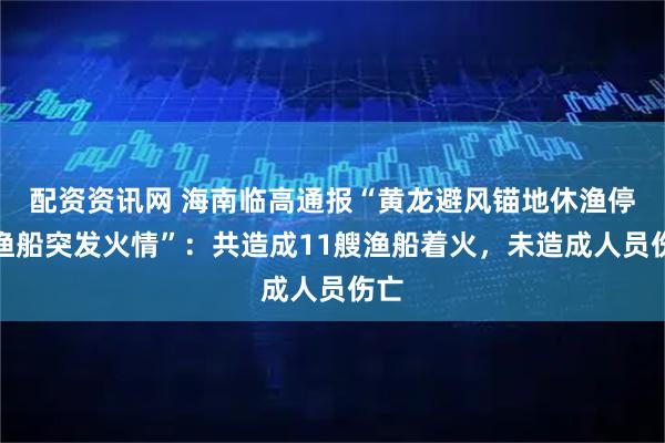 配资资讯网 海南临高通报“黄龙避风锚地休渔停泊渔船突发火情”：共造成11艘渔船着火，未造成人员伤亡