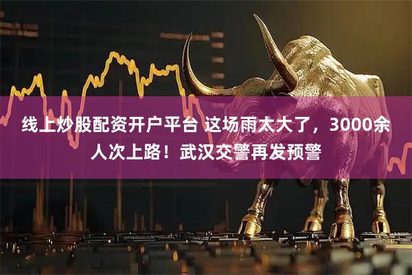 线上炒股配资开户平台 这场雨太大了，3000余人次上路！武汉交警再发预警