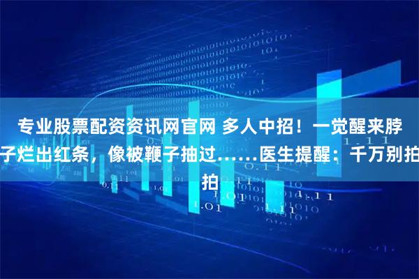 专业股票配资资讯网官网 多人中招！一觉醒来脖子烂出红条，像被鞭子抽过……医生提醒：千万别拍