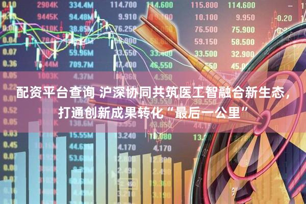 配资平台查询 沪深协同共筑医工智融合新生态，打通创新成果转化“最后一公里”
