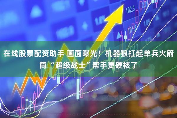 在线股票配资助手 画面曝光！机器狼扛起单兵火箭筒 “超级战士”帮手更硬核了