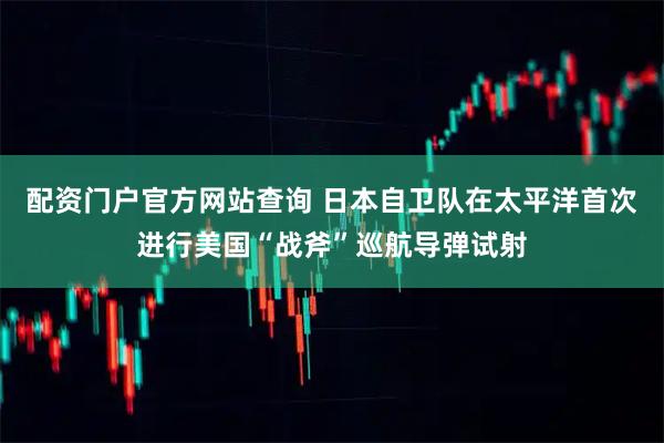 配资门户官方网站查询 日本自卫队在太平洋首次进行美国“战斧”巡航导弹试射
