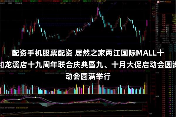 配资手机股票配资 居然之家两江国际MALL十周年和龙溪店十九周年联合庆典暨九、十月大促启动会圆满举行