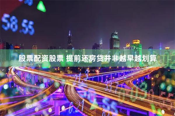 股票配资股票 提前还房贷并非越早越划算
