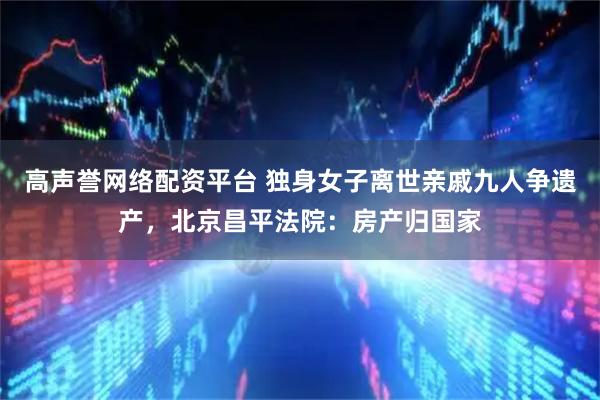 高声誉网络配资平台 独身女子离世亲戚九人争遗产，北京昌平法院：房产归国家